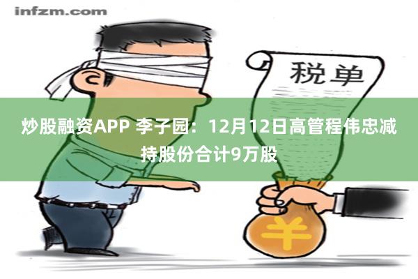 炒股融资APP 李子园：12月12日高管程伟忠减持股份合计9万股