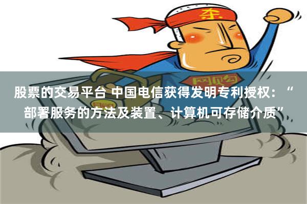 股票的交易平台 中国电信获得发明专利授权：“部署服务的方法及装置、计算机可存储介质”