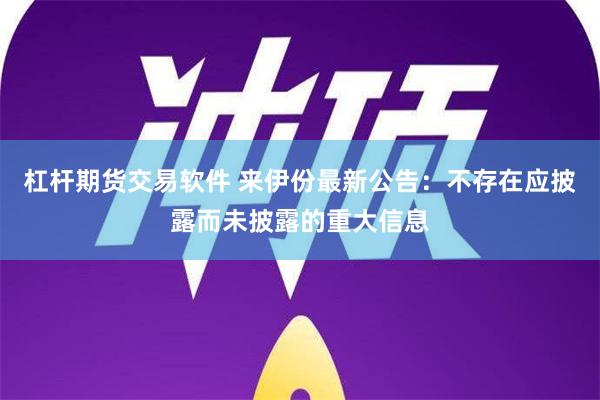 杠杆期货交易软件 来伊份最新公告：不存在应披露而未披露的重大信息