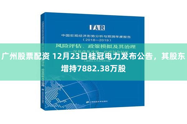 广州股票配资 12月23日桂冠电力发布公告，其股东增持7882.38万股