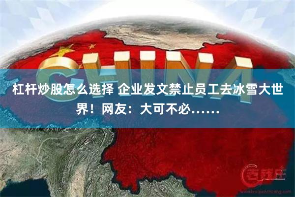 杠杆炒股怎么选择 企业发文禁止员工去冰雪大世界！网友：大可不必……