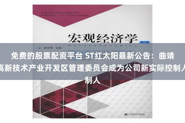 免费的股票配资平台 ST红太阳最新公告：曲靖高新技术产业开发区管理委员会成为公司新实际控制人