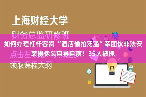 如何办理杠杆容资 “酒店偷拍泛滥”系团伙非法安装摄像头自导自演！35人被抓