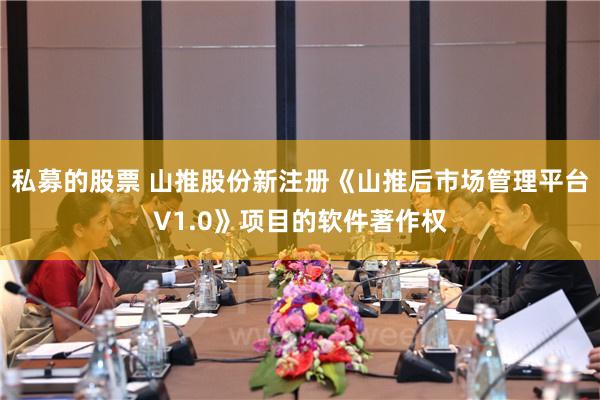 私募的股票 山推股份新注册《山推后市场管理平台V1.0》项目的软件著作权