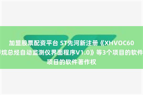 加盟股票配资平台 ST先河新注册《XHVOC6006非甲烷总烃自动监测仪界面程序V1.0》等3个项目的软件著作权