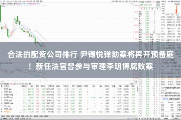 合法的配资公司排行 尹锡悦弹劾案将再开预备庭！新任法官曾参与审理李明博腐败案