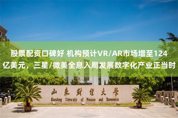 股票配资口碑好 机构预计VR/AR市场增至124亿美元，三星/微美全息入局发展数字化产业正当时