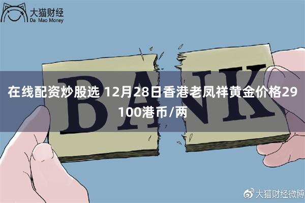 在线配资炒股选 12月28日香港老凤祥黄金价格29100港币/两