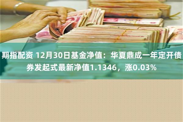 期指配资 12月30日基金净值：华夏鼎成一年定开债券发起式最新净值1.1346，涨0.03%