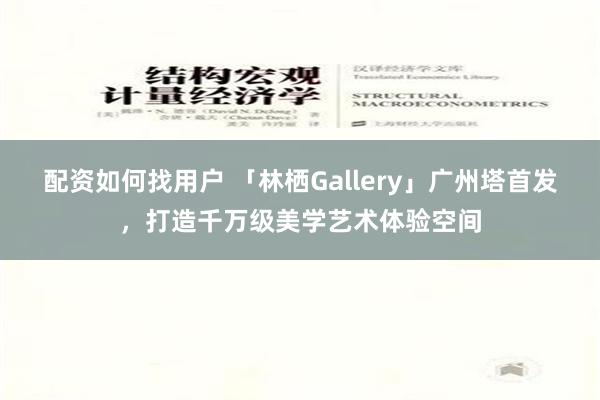 配资如何找用户 「林栖Gallery」广州塔首发，打造千万级美学艺术体验空间