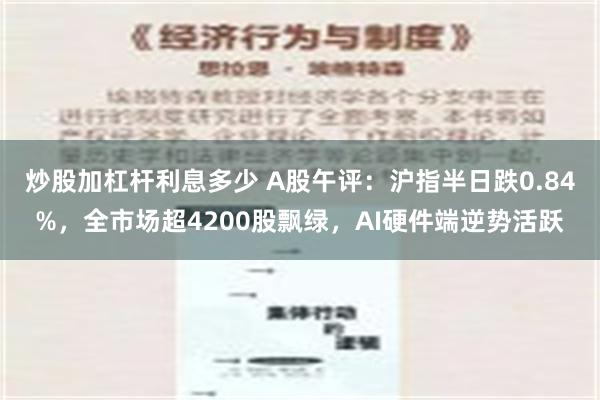 炒股加杠杆利息多少 A股午评：沪指半日跌0.84%，全市场超4200股飘绿，AI硬件端逆势活跃