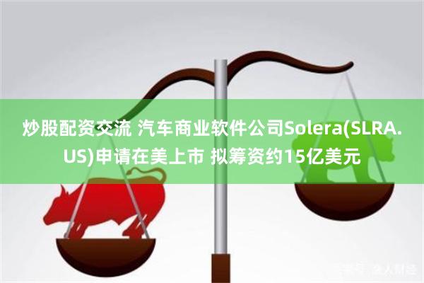 炒股配资交流 汽车商业软件公司Solera(SLRA.US)申请在美上市 拟筹资约15亿美元