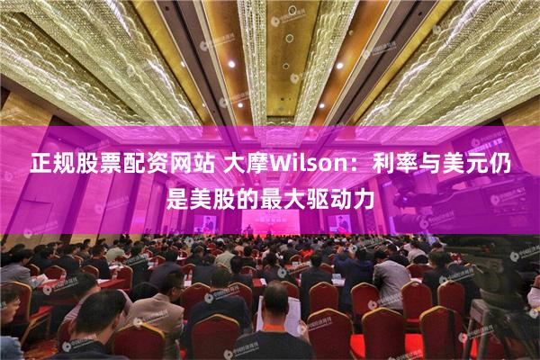 正规股票配资网站 大摩Wilson：利率与美元仍是美股的最大驱动力