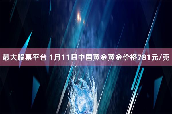 最大股票平台 1月11日中国黄金黄金价格781元/克