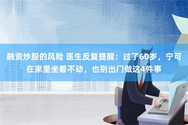 融资炒股的风险 医生反复提醒：过了60岁，宁可在家里坐着不动，也别出门做这4件事