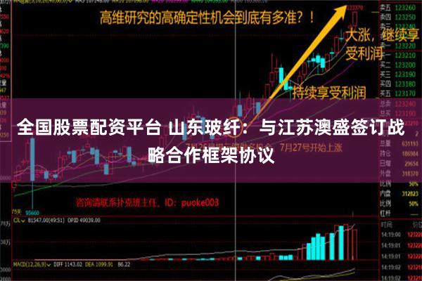 全国股票配资平台 山东玻纤：与江苏澳盛签订战略合作框架协议