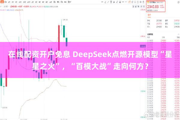 在线配资开户免息 DeepSeek点燃开源模型“星星之火”，“百模大战”走向何方？