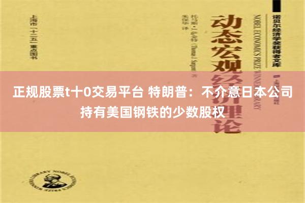 正规股票t十0交易平台 特朗普：不介意日本公司持有美国钢铁的少数股权