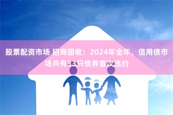 股票配资市场 招商固收：2024年全年，信用债市场共有33只债券首次违约