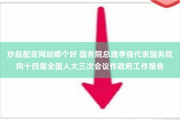 炒股配资网站哪个好 国务院总理李强代表国务院向十四届全国人大三次会议作政府工作报告